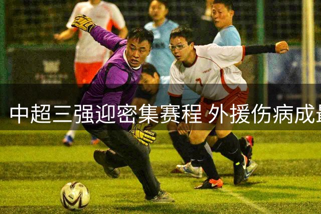 中超三强迎密集赛程 外援伤病成最大隐忧