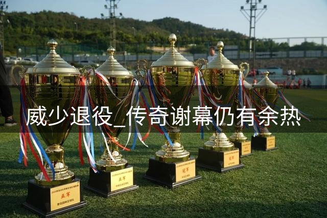 威少退役 传奇谢幕仍有余热