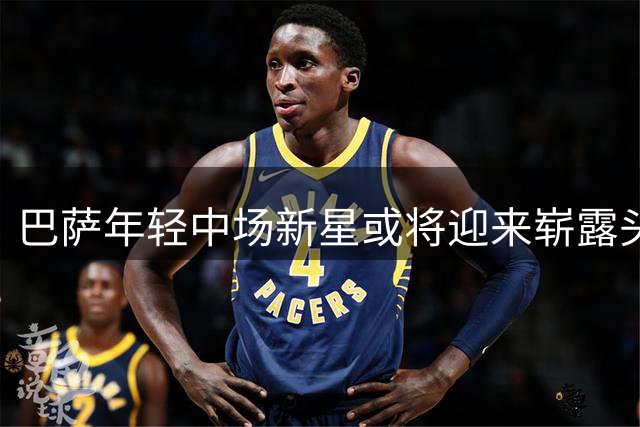 巴萨年轻中场新星或将迎来崭露头角机会