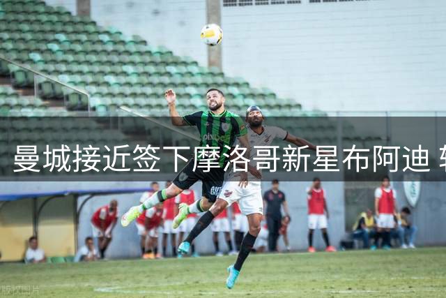 曼城接近签下摩洛哥新星布阿迪 转会费或创青年球员纪录