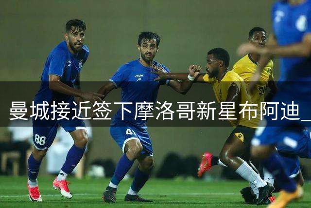 曼城接近签下摩洛哥新星布阿迪 转会费或创青年球员纪录