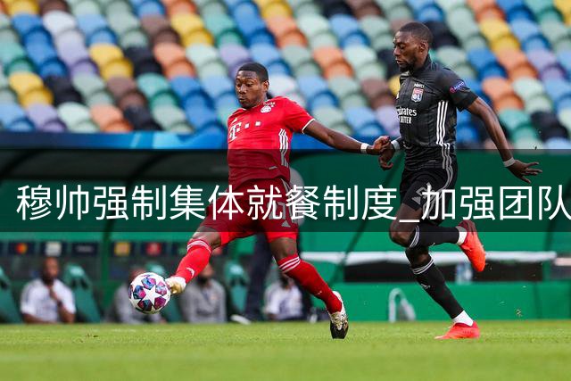 穆帅强制集体就餐制度 加强团队凝聚力