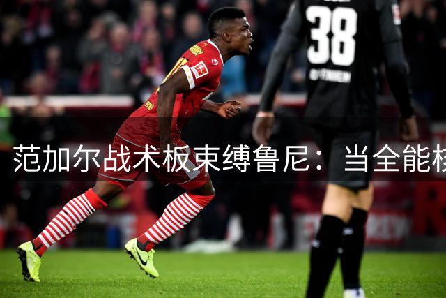 范加尔战术板束缚鲁尼：当全能核心被迫成为禁区囚徒