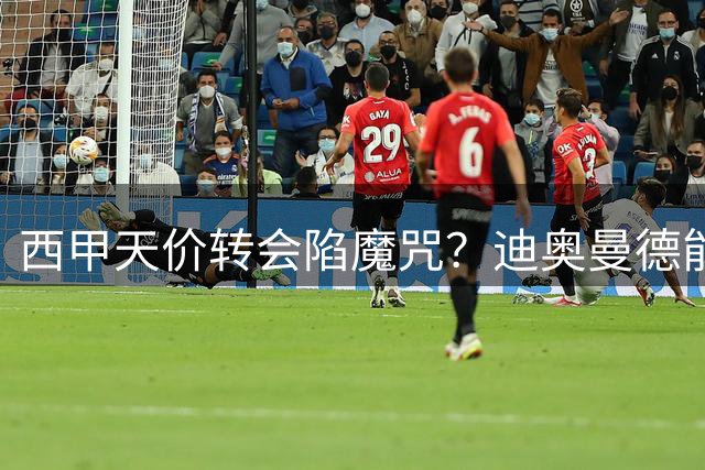 西甲天价转会陷魔咒？迪奥曼德能否改写亿元引援命运