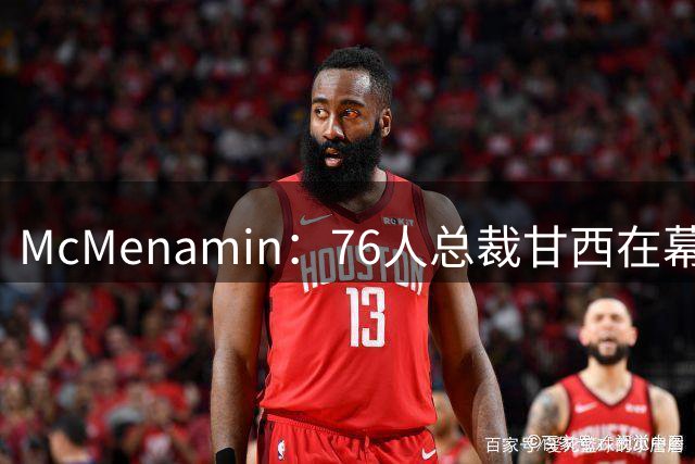 McMenamin：76人总裁甘西在幕后和里奇·保罗保持着密切沟通
